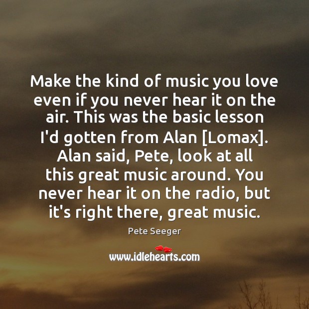 Make the kind of music you love even if you never hear Pete Seeger Picture Quote