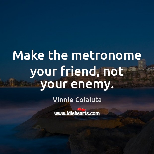 Make the metronome your friend, not your enemy. Image