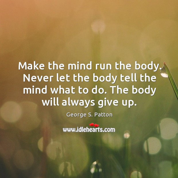 Make the mind run the body. Never let the body tell the George S. Patton Picture Quote