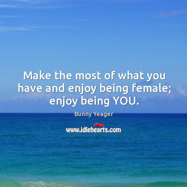 Make the most of what you have and enjoy being female; enjoy being YOU. Image