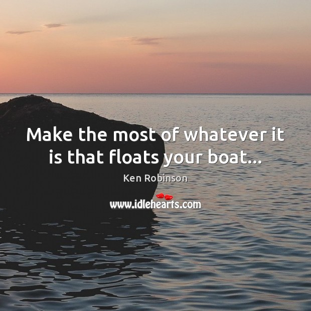 Make the most of whatever it is that floats your boat… Ken Robinson Picture Quote