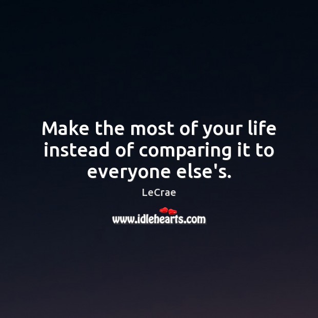 Make the most of your life instead of comparing it to everyone else’s. LeCrae Picture Quote