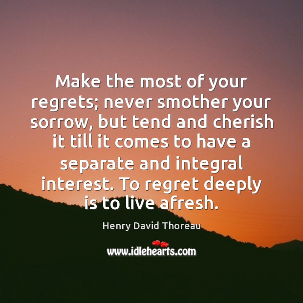 Make the most of your regrets; never smother your sorrow, but tend Henry David Thoreau Picture Quote