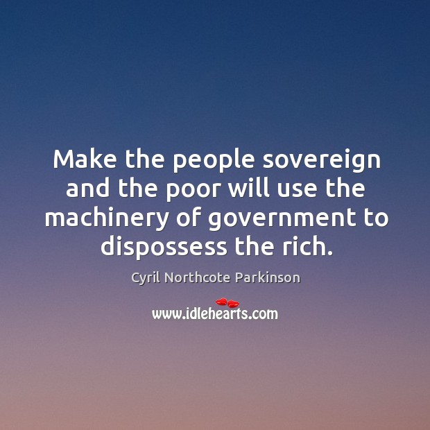Make the people sovereign and the poor will use the machinery of government to dispossess the rich. Cyril Northcote Parkinson Picture Quote
