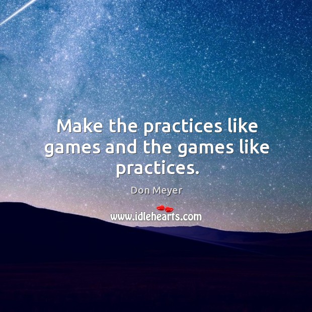 Make the practices like games and the games like practices. Image