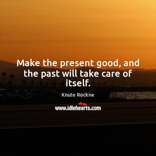 Make the present good, and the past will take care of itself. Knute Rockne Picture Quote