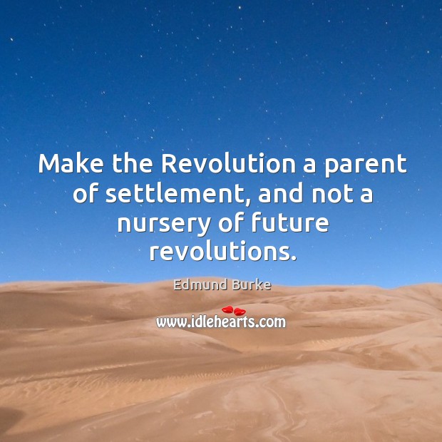 Make the Revolution a parent of settlement, and not a nursery of future revolutions. Image
