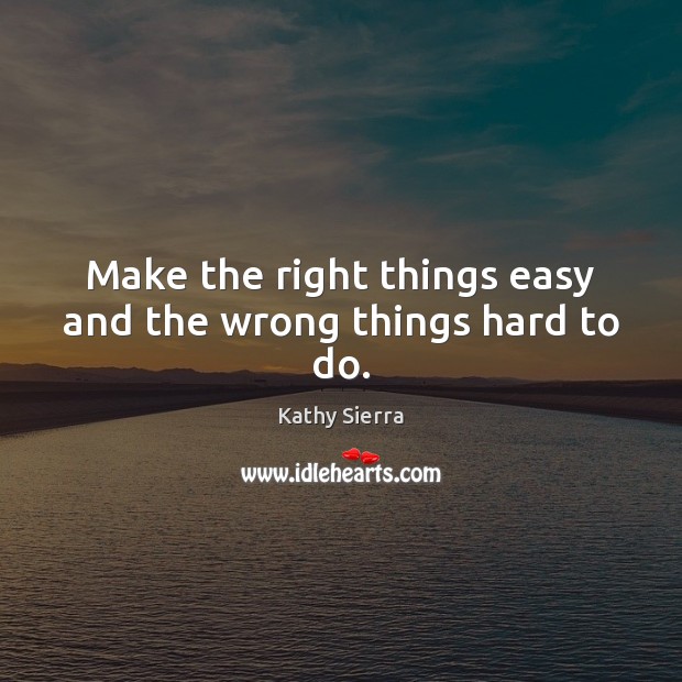 Make the right things easy and the wrong things hard to do. Kathy Sierra Picture Quote