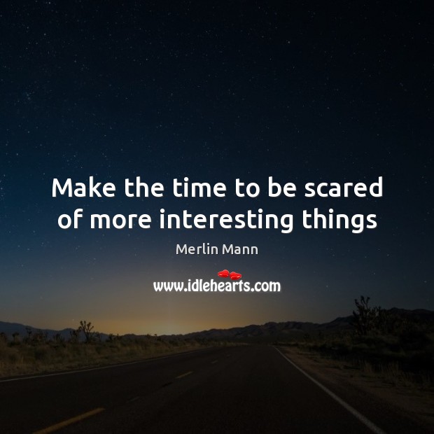 Make the time to be scared of more interesting things 