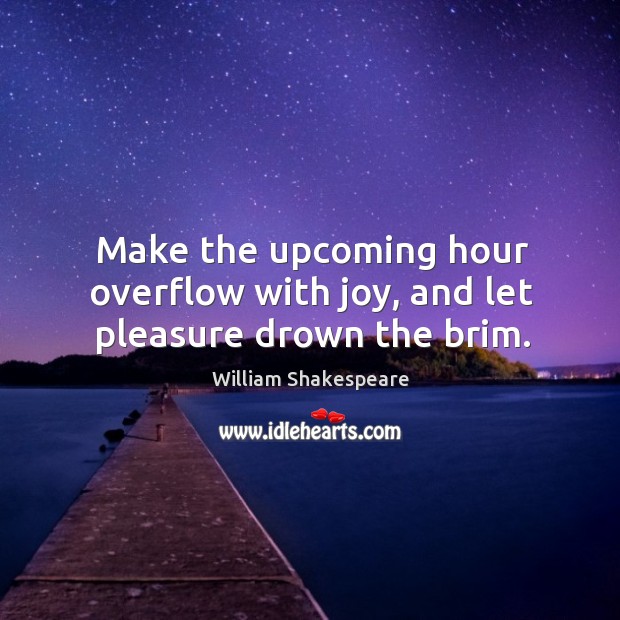 Make the upcoming hour overflow with joy, and let pleasure drown the brim. Image