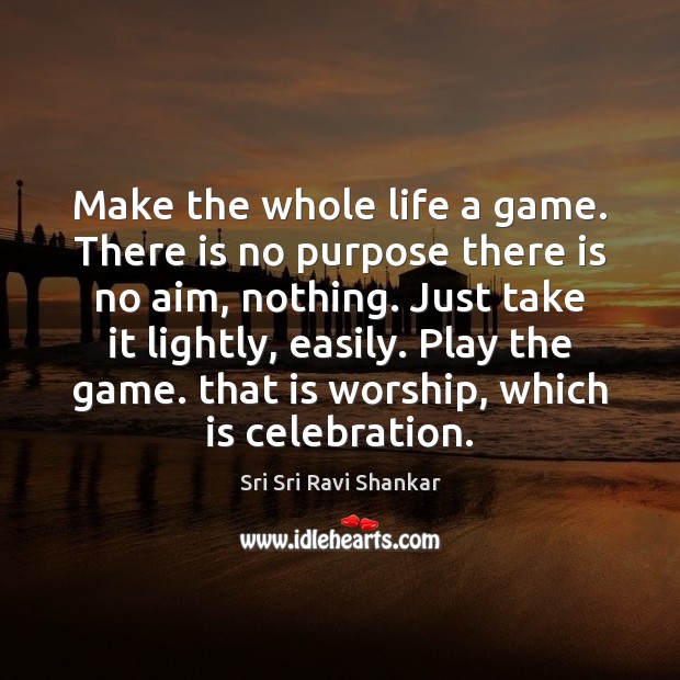 Make the whole life a game. There is no purpose there is Sri Sri Ravi Shankar Picture Quote