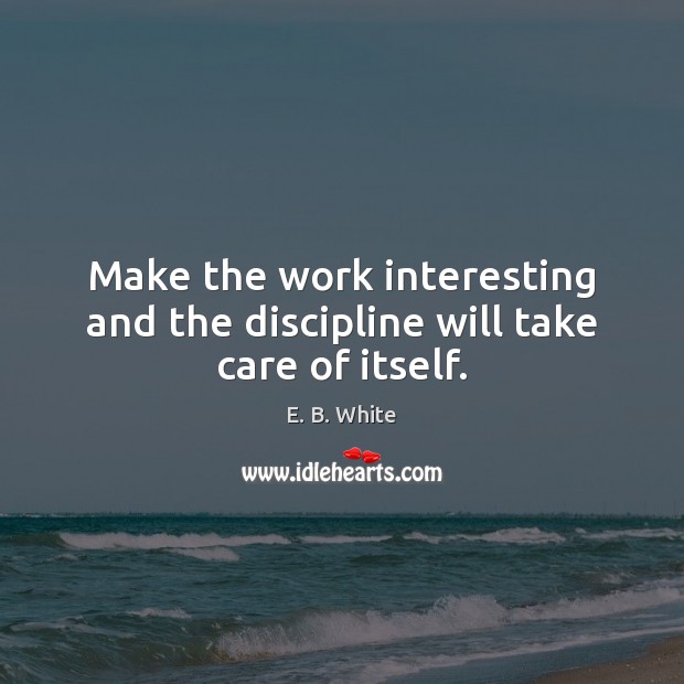 Make the work interesting and the discipline will take care of itself. E. B. White Picture Quote