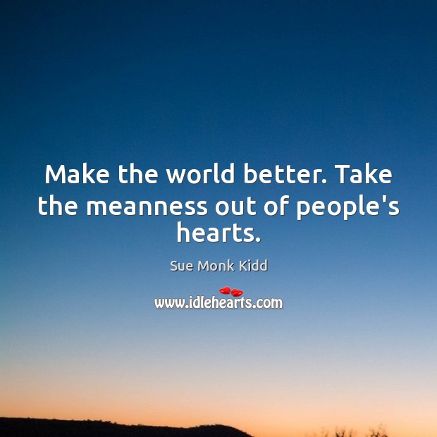 Make the world better. Take the meanness out of people’s hearts. Sue Monk Kidd Picture Quote