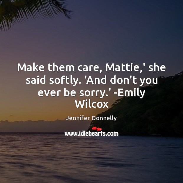 Make them care, Mattie,’ she said softly. ‘And don’t you ever be sorry.’ -Emily Wilcox Image