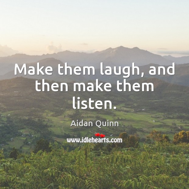 Make them laugh, and then make them listen. Aidan Quinn Picture Quote