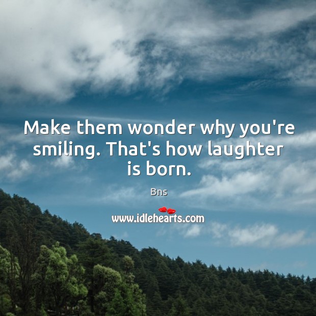 Make them wonder why you’re smiling. That’s how laughter is born. Bns Picture Quote