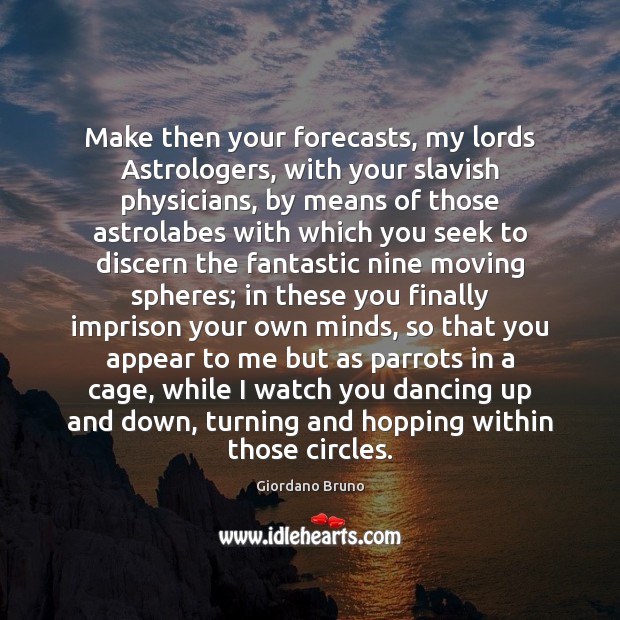 Make then your forecasts, my lords Astrologers, with your slavish physicians, by 