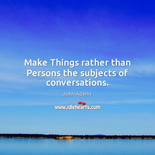 Make Things rather than Persons the subjects of conversations. John Adams Picture Quote