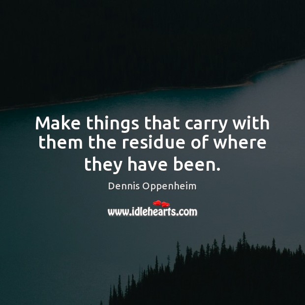 Make things that carry with them the residue of where they have been. Dennis Oppenheim Picture Quote