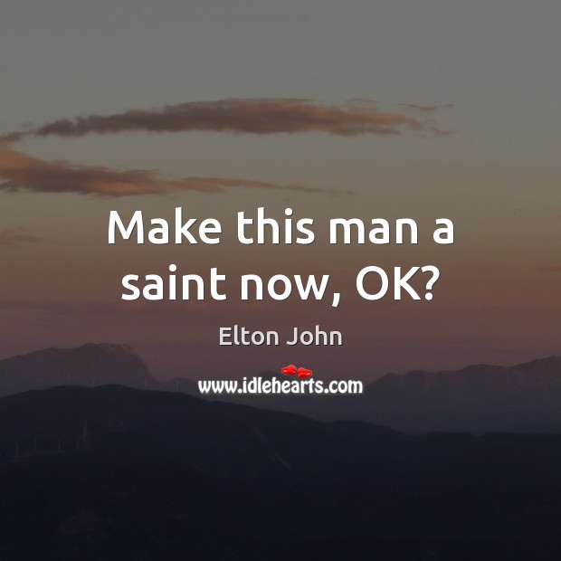Make this man a saint now, OK? Elton John Picture Quote