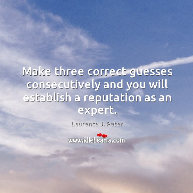 Make three correct guesses consecutively and you will establish a reputation as an expert. Laurence J. Peter Picture Quote