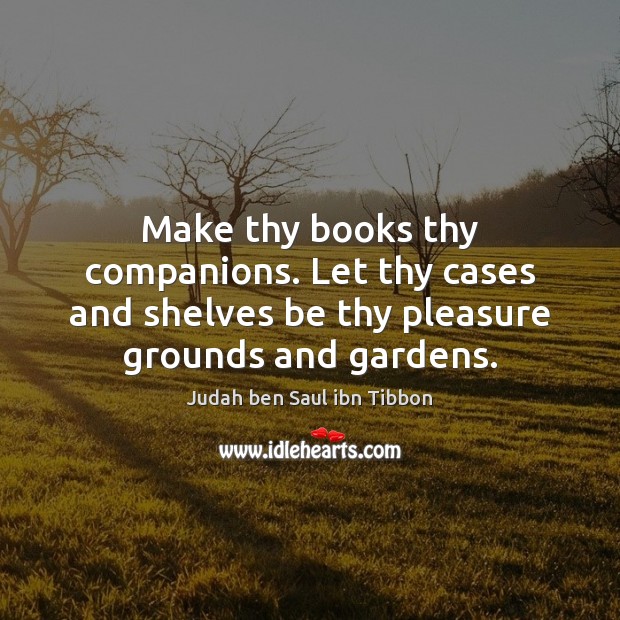 Make thy books thy companions. Let thy cases and shelves be thy Judah ben Saul ibn Tibbon Picture Quote