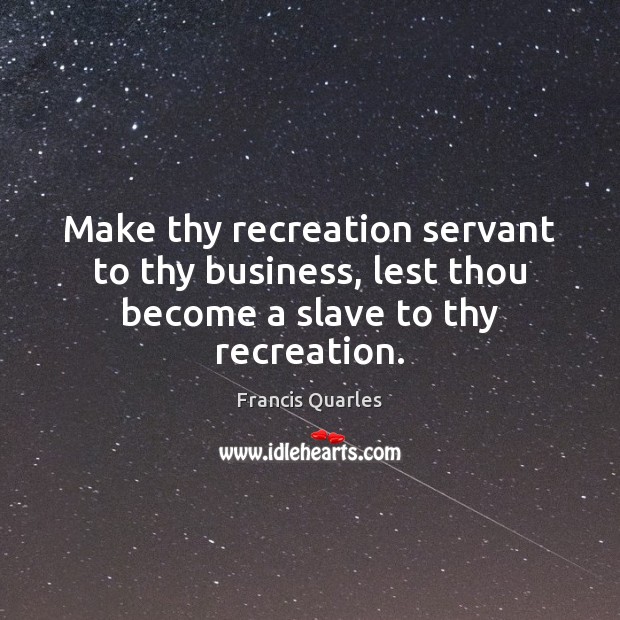 Make thy recreation servant to thy business, lest thou become a slave to thy recreation. Francis Quarles Picture Quote
