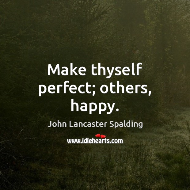 Make thyself perfect; others, happy. John Lancaster Spalding Picture Quote