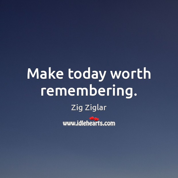 Make today worth remembering. Zig Ziglar Picture Quote