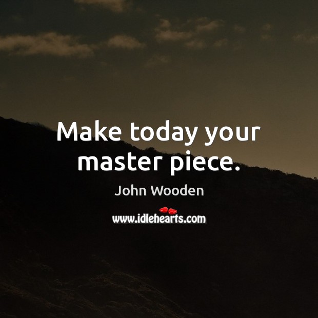 Make today your master piece. John Wooden Picture Quote