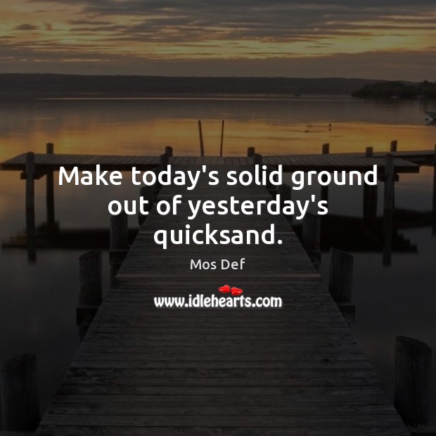 Make today’s solid ground out of yesterday’s quicksand. Image