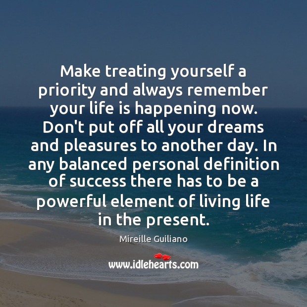 Make treating yourself a priority and always remember your life is happening 