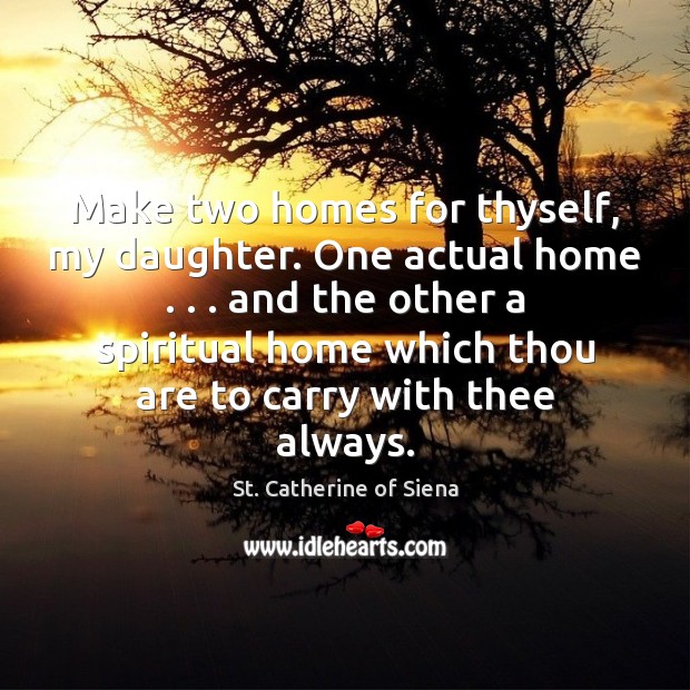 Make two homes for thyself, my daughter. One actual home . . . and the Image