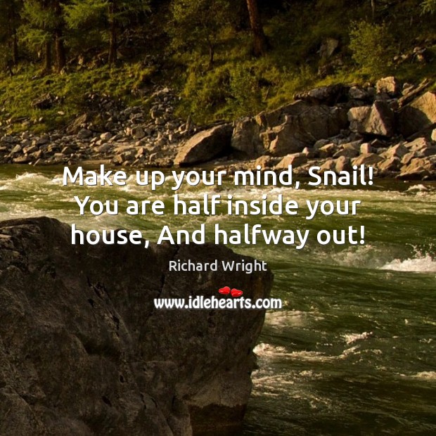 Make up your mind, Snail! You are half inside your house, And halfway out! Richard Wright Picture Quote