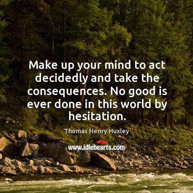 Make up your mind to act decidedly and take the consequences. No good is ever done in this world by hesitation. Thomas Henry Huxley Picture Quote