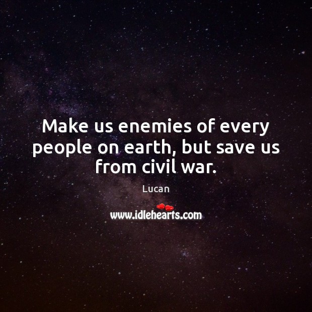 Make us enemies of every people on earth, but save us from civil war. 
