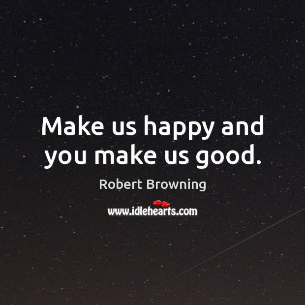 Make us happy and you make us good. Robert Browning Picture Quote