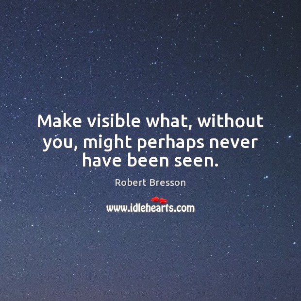 Make visible what, without you, might perhaps never have been seen. Robert Bresson Picture Quote