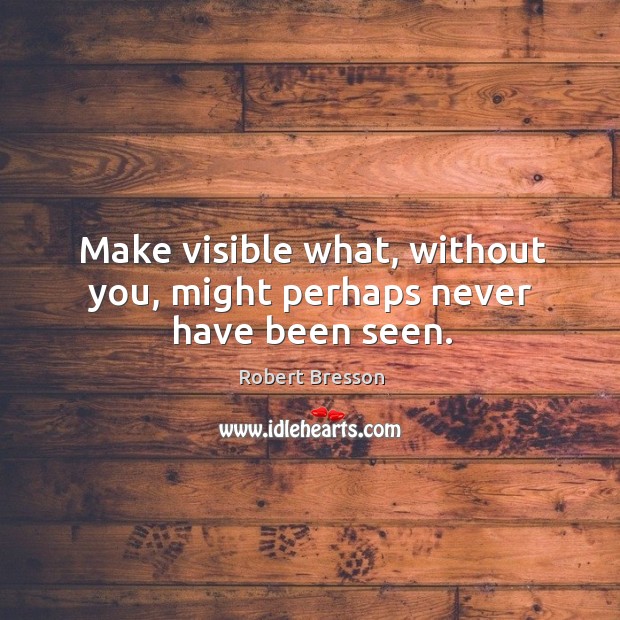 Make visible what, without you, might perhaps never have been seen. Image