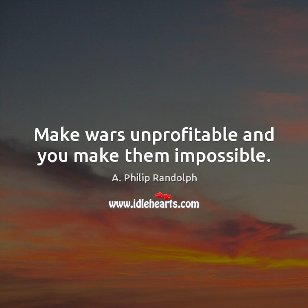 Make wars unprofitable and you make them impossible. Image
