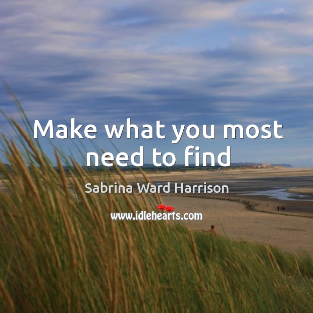 Make what you most need to find Sabrina Ward Harrison Picture Quote