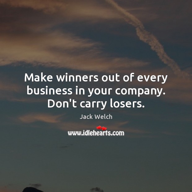 Make winners out of every business in your company. Don’t carry losers. Image