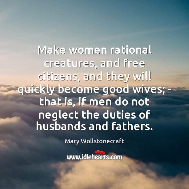 Make women rational creatures, and free citizens, and they will quickly become Image