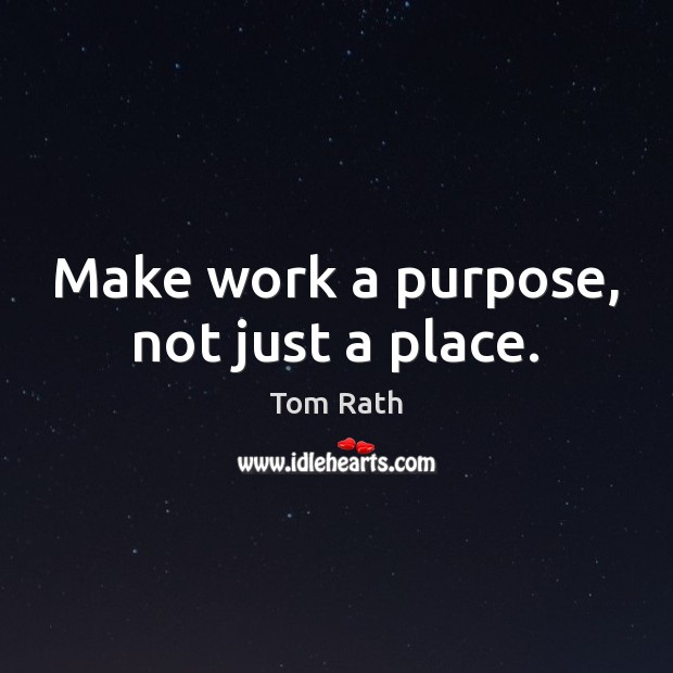 Make work a purpose, not just a place. Tom Rath Picture Quote
