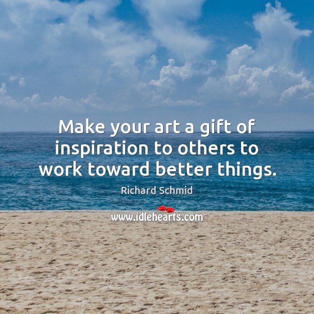 Make your art a gift of inspiration to others to work toward better things. Richard Schmid Picture Quote