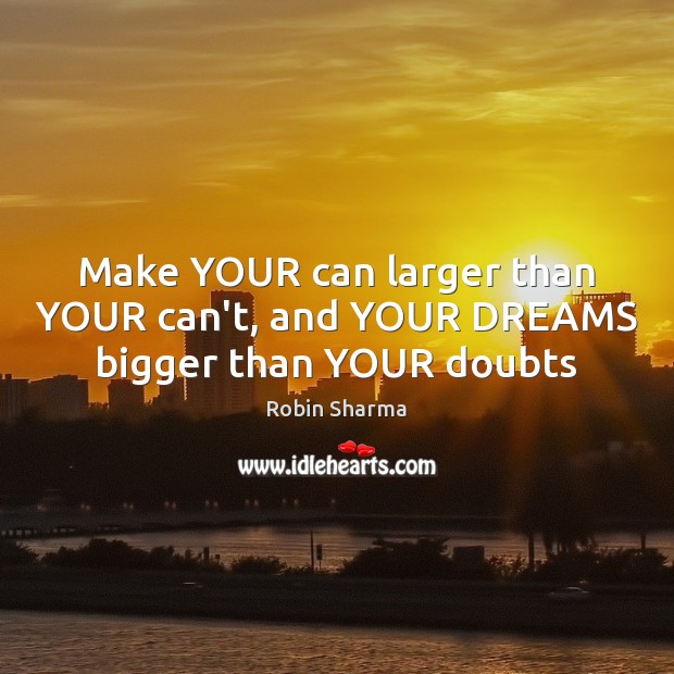 Make YOUR can larger than YOUR can’t, and YOUR DREAMS bigger than YOUR doubts 