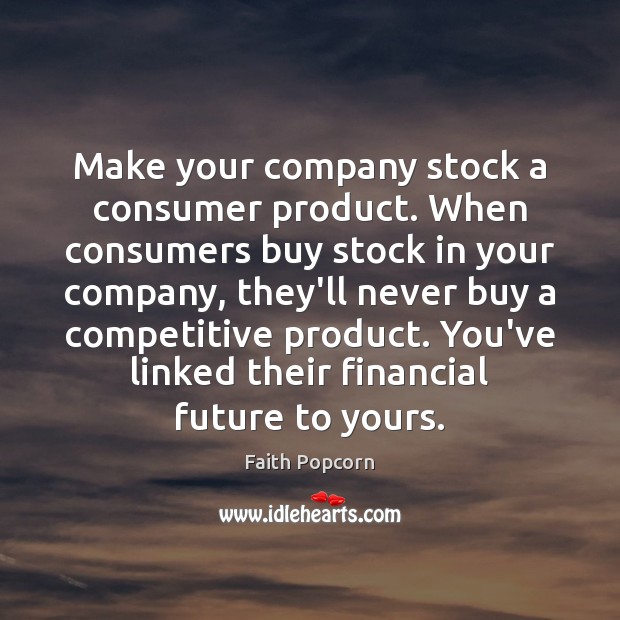 Make your company stock a consumer product. When consumers buy stock in Faith Popcorn Picture Quote