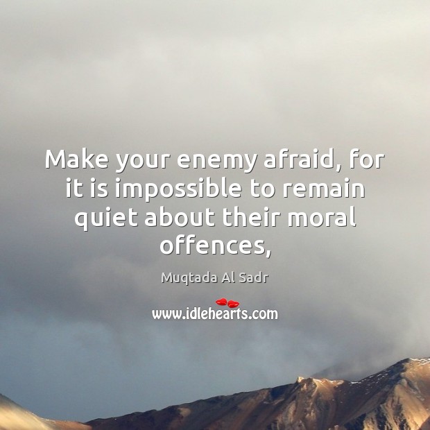 Make your enemy afraid, for it is impossible to remain quiet about their moral offences, Muqtada Al Sadr Picture Quote