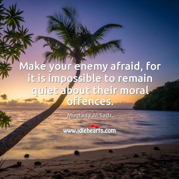 Make your enemy afraid, for it is impossible to remain quiet about their moral offences. Image