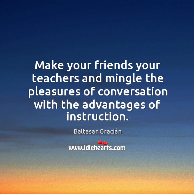 Make your friends your teachers and mingle the pleasures of conversation with Baltasar Gracián Picture Quote